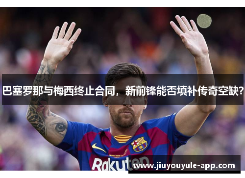 巴塞罗那与梅西终止合同，新前锋能否填补传奇空缺？