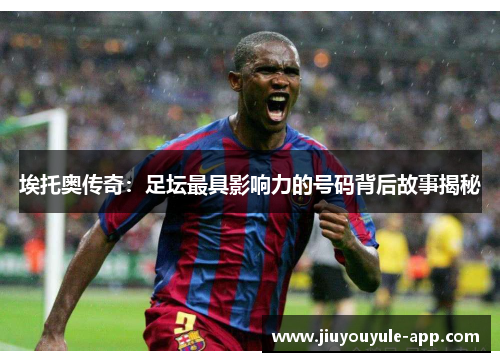 埃托奥传奇：足坛最具影响力的号码背后故事揭秘