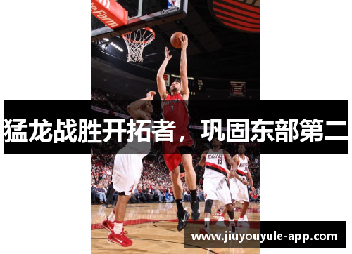 猛龙战胜开拓者，巩固东部第二