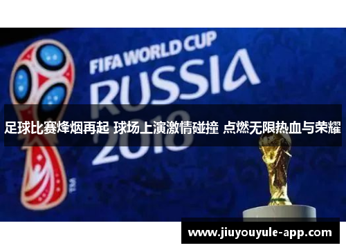 足球比赛烽烟再起 球场上演激情碰撞 点燃无限热血与荣耀