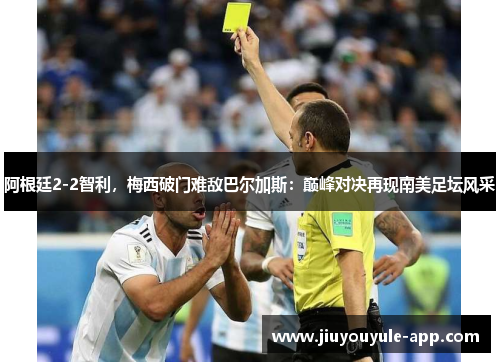 阿根廷2-2智利，梅西破门难敌巴尔加斯：巅峰对决再现南美足坛风采