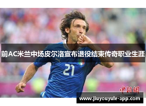 前AC米兰中场皮尔洛宣布退役结束传奇职业生涯