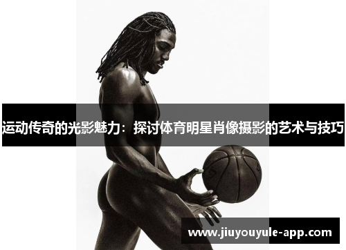 运动传奇的光影魅力：探讨体育明星肖像摄影的艺术与技巧