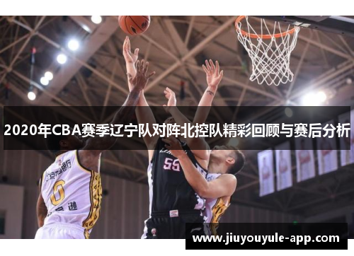 2020年CBA赛季辽宁队对阵北控队精彩回顾与赛后分析