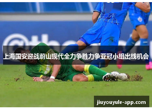 上海国安迎战蔚山现代全力争胜力争亚冠小组出线机会