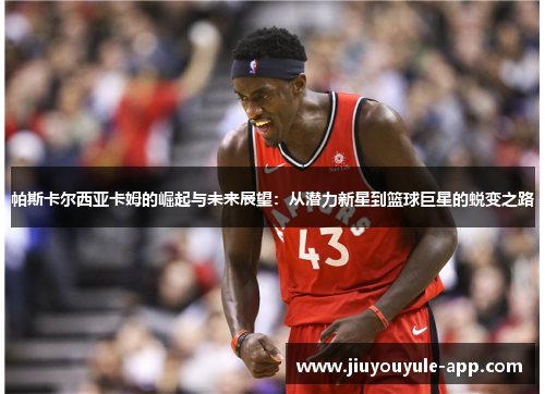 帕斯卡尔西亚卡姆的崛起与未来展望：从潜力新星到篮球巨星的蜕变之路