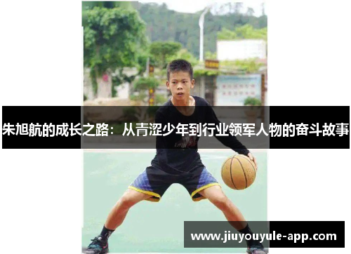 朱旭航的成长之路：从青涩少年到行业领军人物的奋斗故事