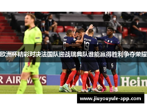 欧洲杯精彩对决法国队迎战瑞典队谁能赢得胜利争夺荣耀