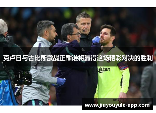克卢日与古比斯激战正酣谁将赢得这场精彩对决的胜利
